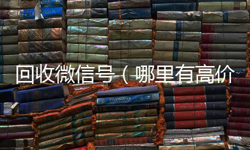 回收微信号（诚信收微信秒结哪里有高价回收微信号）