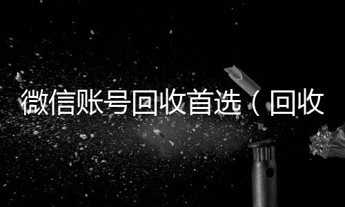微信账号回收24小时在线回收vx首选（回收微信号的）